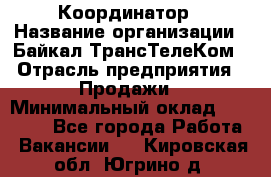 Координатор › Название организации ­ Байкал-ТрансТелеКом › Отрасль предприятия ­ Продажи › Минимальный оклад ­ 30 000 - Все города Работа » Вакансии   . Кировская обл.,Югрино д.